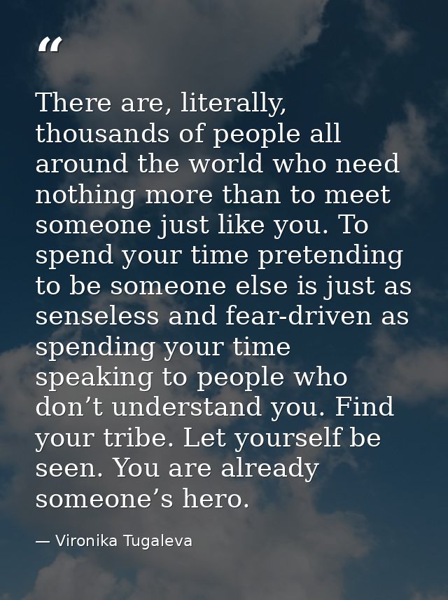 There are, literally, thousands of people all around the world who need nothing more than to meet someone just like you. — Vironika Tugaleva