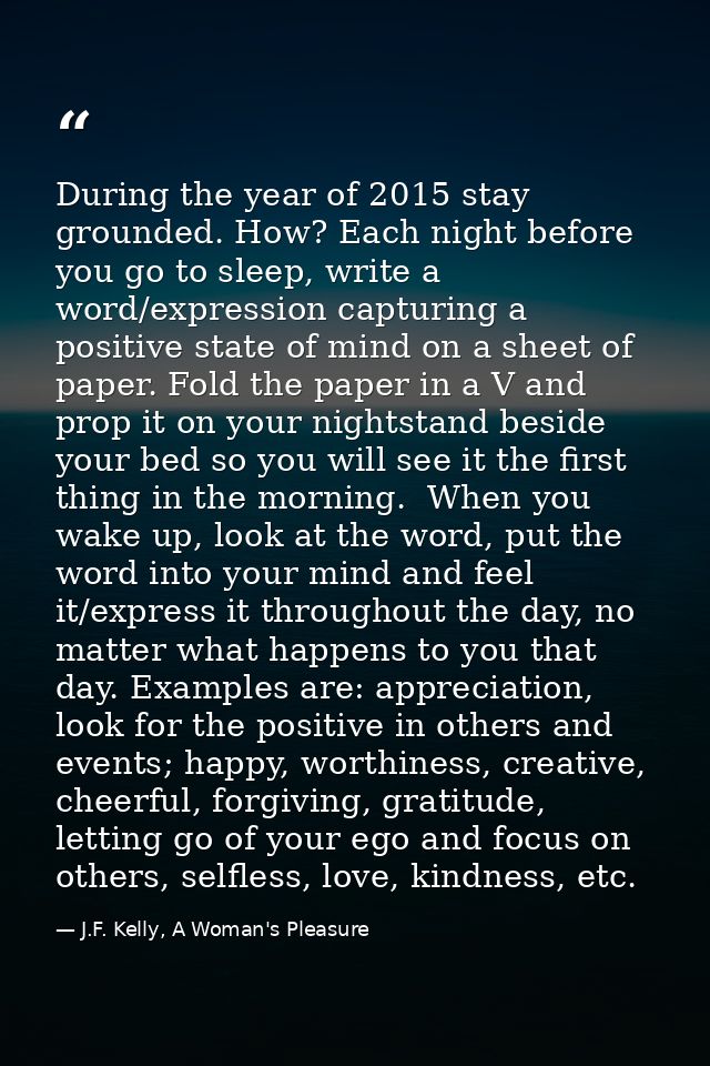 During the year of 2015 stay grounded. How? Each night before you go to sleep, write a word/expression capturing a posit — J.F. Kelly, A Woman's Pleasure
