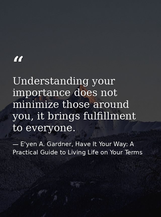 Understanding your importance does not minimize those around you, it brings fulfillment to everyone. — E'yen A. Gardner, Have It Your Way: A Practical Guide to Living Life on Your Terms