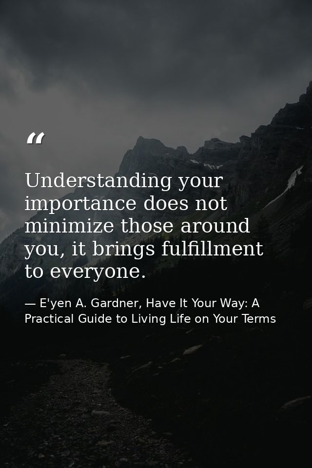 Understanding your importance does not minimize those around you, it brings fulfillment to everyone. — E'yen A. Gardner, Have It Your Way: A Practical Guide to Living Life on Your Terms