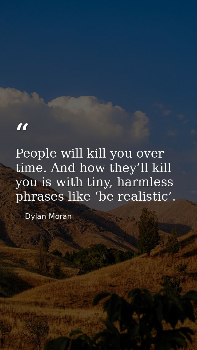 People will kill you over time. And how they’ll kill you is with tiny, harmless phrases like ‘be realistic’. — Dylan Moran
