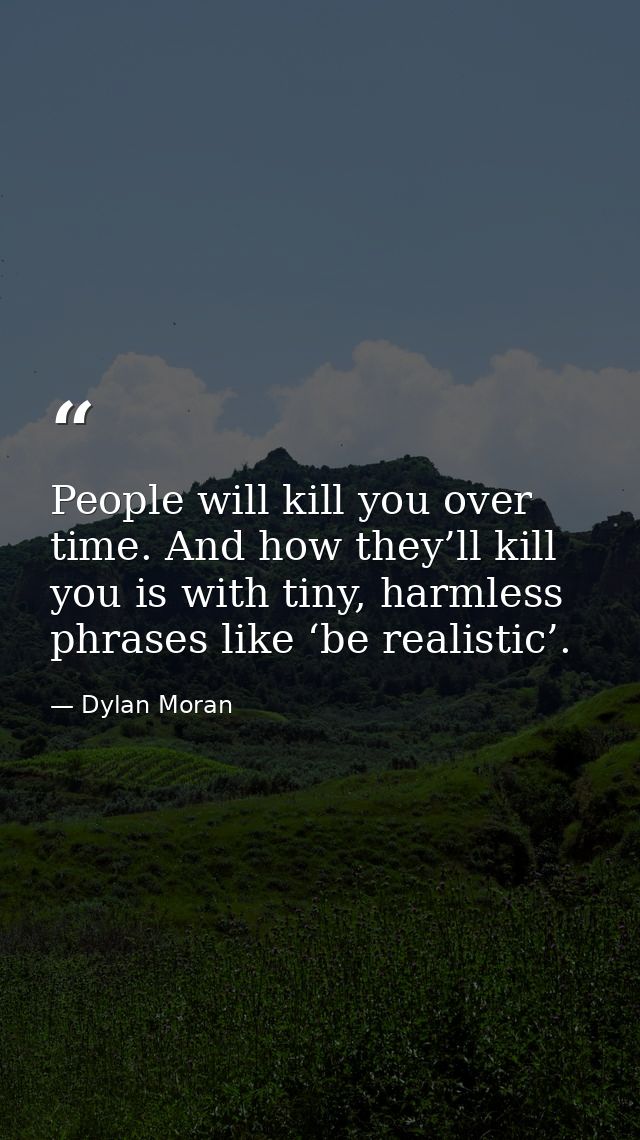People will kill you over time. And how they’ll kill you is with tiny, harmless phrases like ‘be realistic’. — Dylan Moran