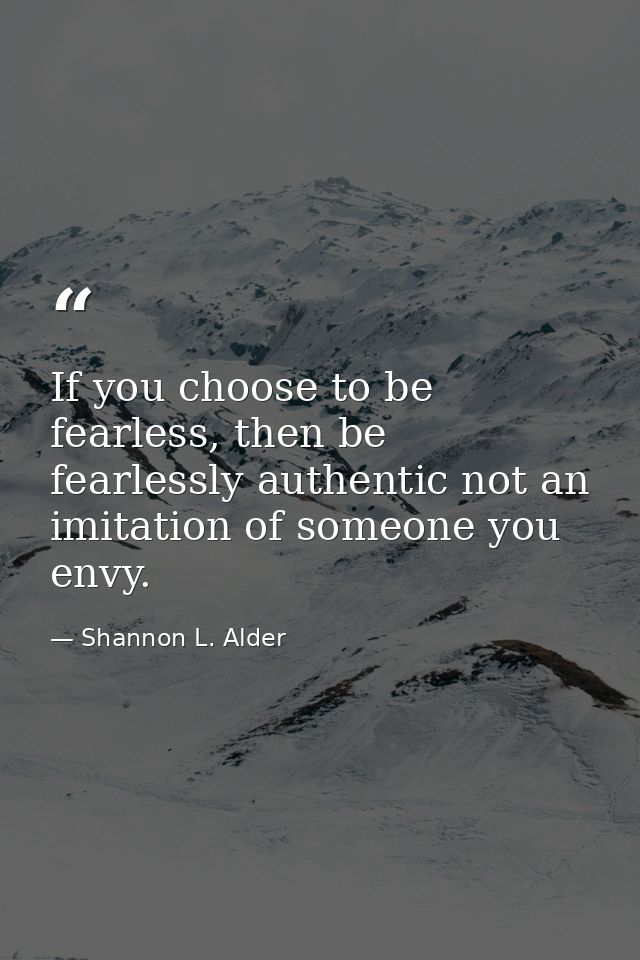 If you choose to be fearless, then be fearlessly authentic not an imitation of someone you envy. — Shannon L. Alder