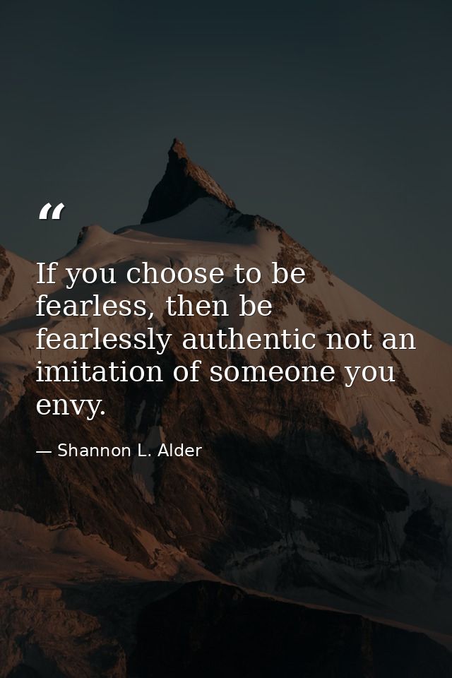 If you choose to be fearless, then be fearlessly authentic not an imitation of someone you envy. — Shannon L. Alder