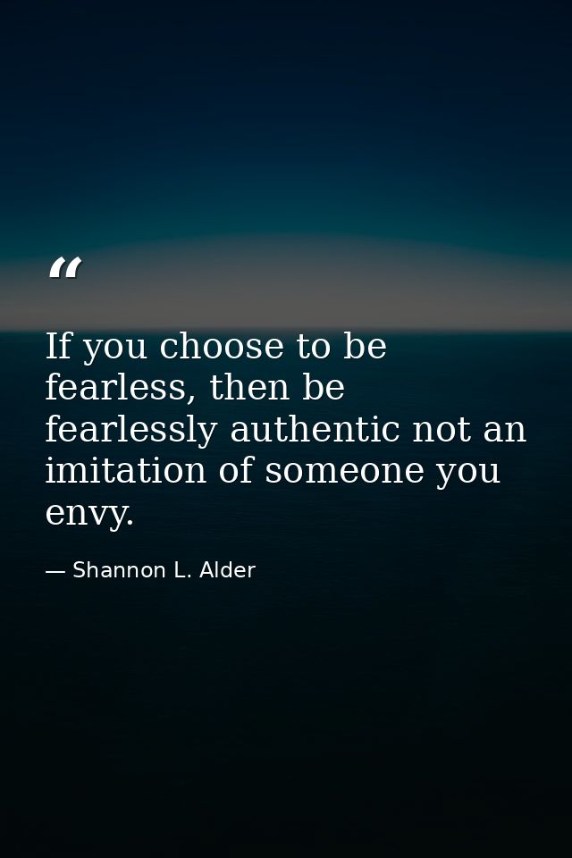 If you choose to be fearless, then be fearlessly authentic not an imitation of someone you envy. — Shannon L. Alder
