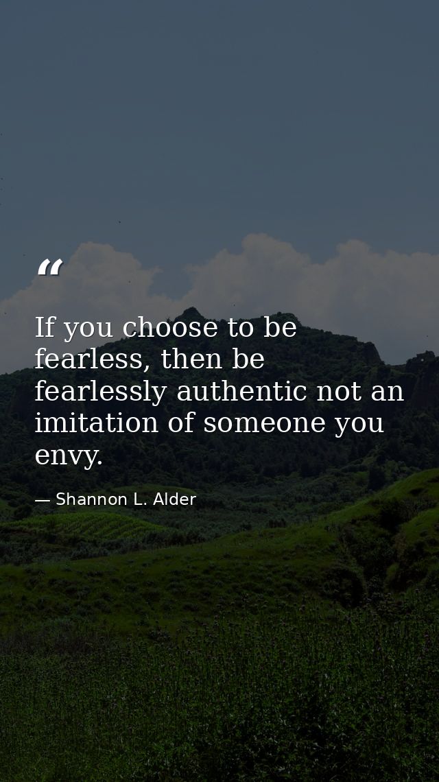 If you choose to be fearless, then be fearlessly authentic not an imitation of someone you envy. — Shannon L. Alder