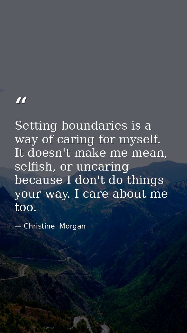 Setting boundaries is a way of caring for myself. It doesn't make me mean, selfish, or uncaring because I don't do thing — Christine  Morgan