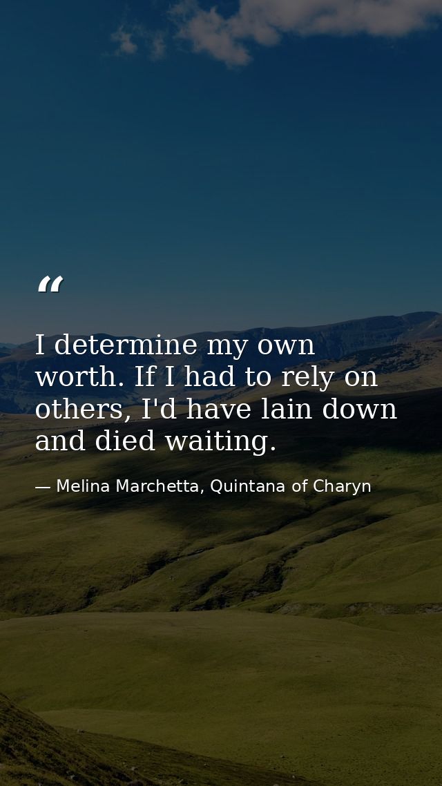 I determine my own worth. If I had to rely on others, I'd have lain down and died waiting. — Melina Marchetta, Quintana of Charyn