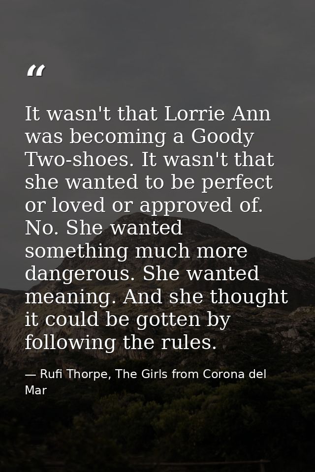 It wasn't that Lorrie Ann was becoming a Goody Two-shoes. It wasn't that she wanted to be perfect or loved or approved o — Rufi Thorpe, The Girls from Corona del Mar
