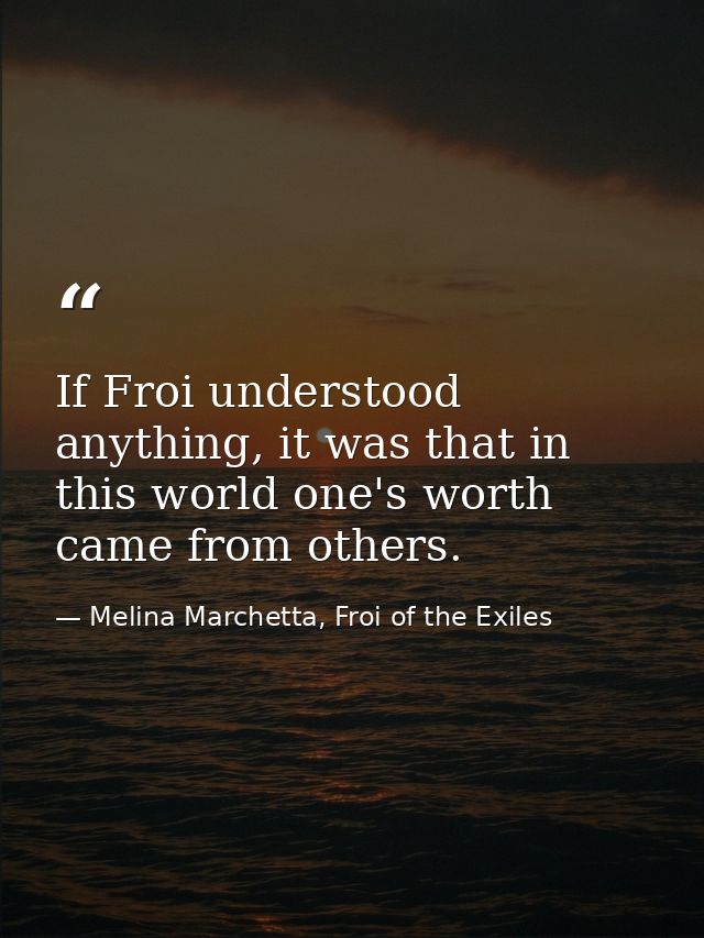 If Froi understood anything, it was that in this world one's worth came from others. — Melina Marchetta, Froi of the Exiles