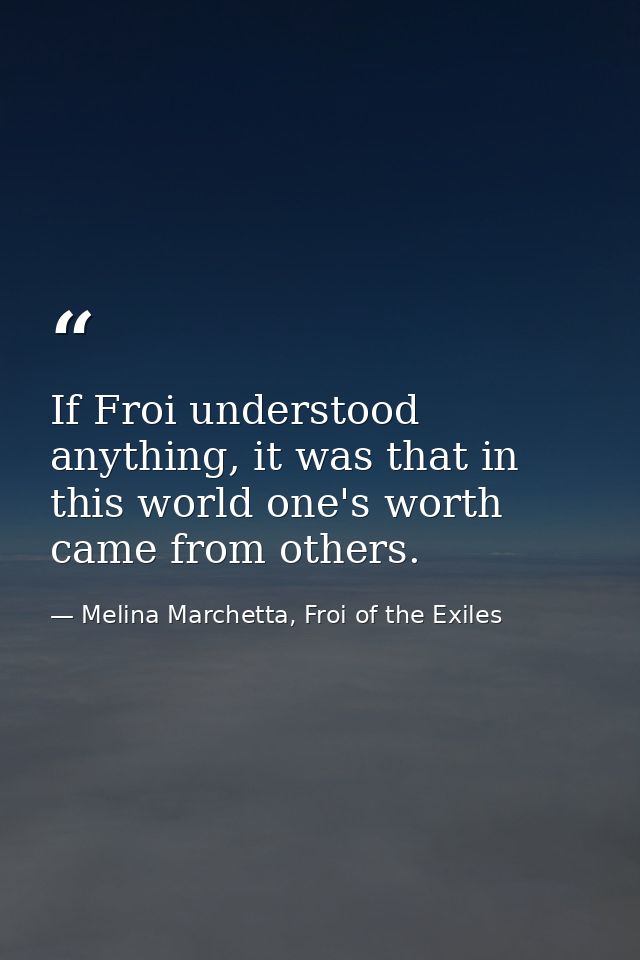 If Froi understood anything, it was that in this world one's worth came from others. — Melina Marchetta, Froi of the Exiles