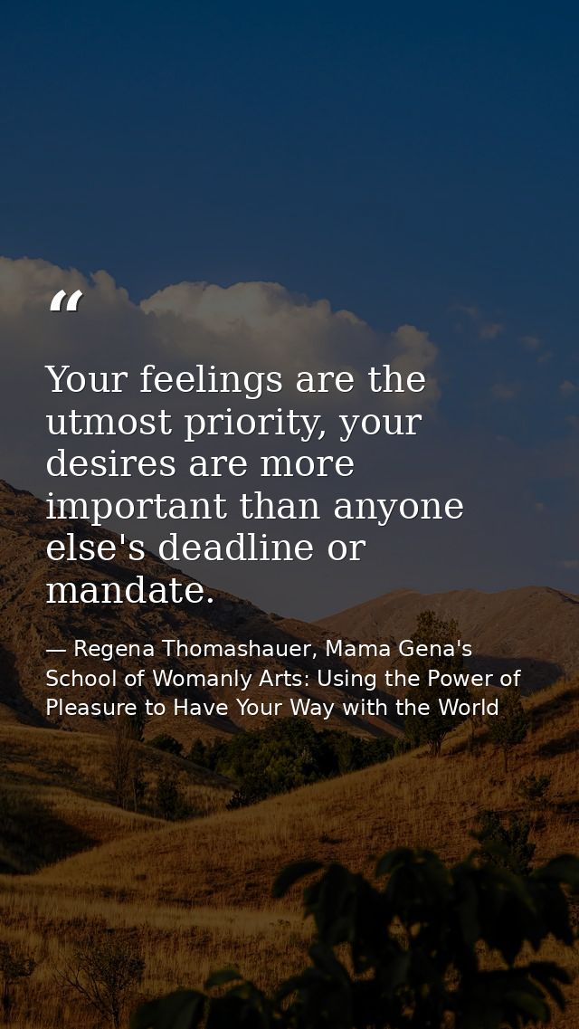 Your feelings are the utmost priority, your desires are more important than anyone else's deadline or mandate. — Regena Thomashauer, Mama Gena's School of Womanly Arts: Using the Power of Pleasure to Have Your Way with the World