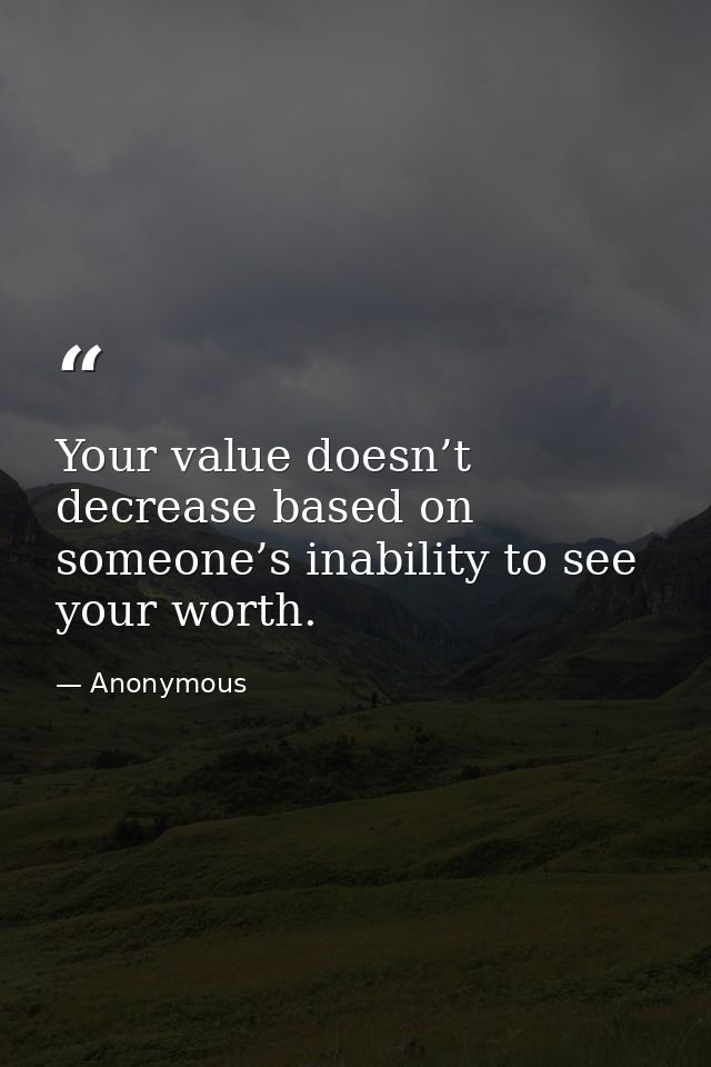 Your value doesn’t decrease based on someone’s inability to see your worth. — Anonymous