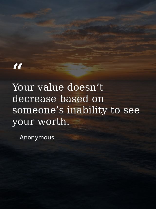 Your value doesn’t decrease based on someone’s inability to see your worth. — Anonymous