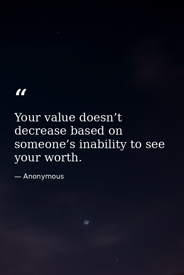 Your value doesn’t decrease based on someone’s inability to see your worth. — Anonymous