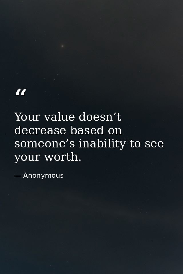 Your value doesn’t decrease based on someone’s inability to see your worth. — Anonymous