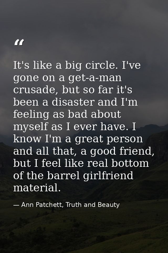 It's like a big circle. I've gone on a get-a-man crusade, but so far it's been a disaster and I'm feeling as bad about m — Ann Patchett, Truth and Beauty