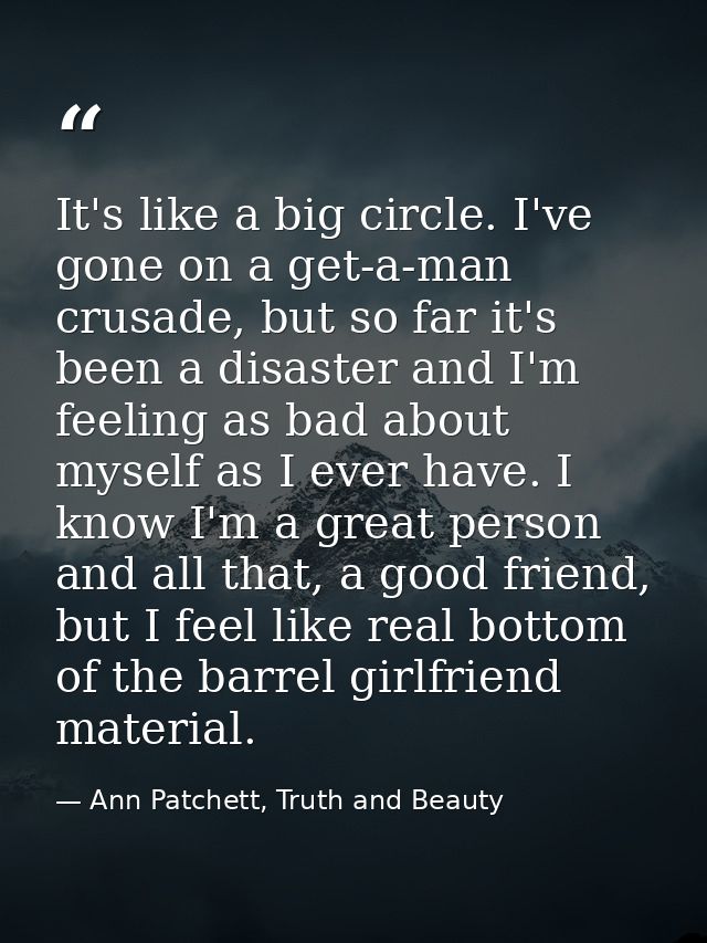 It's like a big circle. I've gone on a get-a-man crusade, but so far it's been a disaster and I'm feeling as bad about m — Ann Patchett, Truth and Beauty