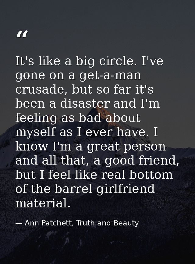 It's like a big circle. I've gone on a get-a-man crusade, but so far it's been a disaster and I'm feeling as bad about m — Ann Patchett, Truth and Beauty