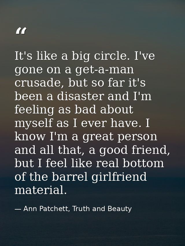 It's like a big circle. I've gone on a get-a-man crusade, but so far it's been a disaster and I'm feeling as bad about m — Ann Patchett, Truth and Beauty