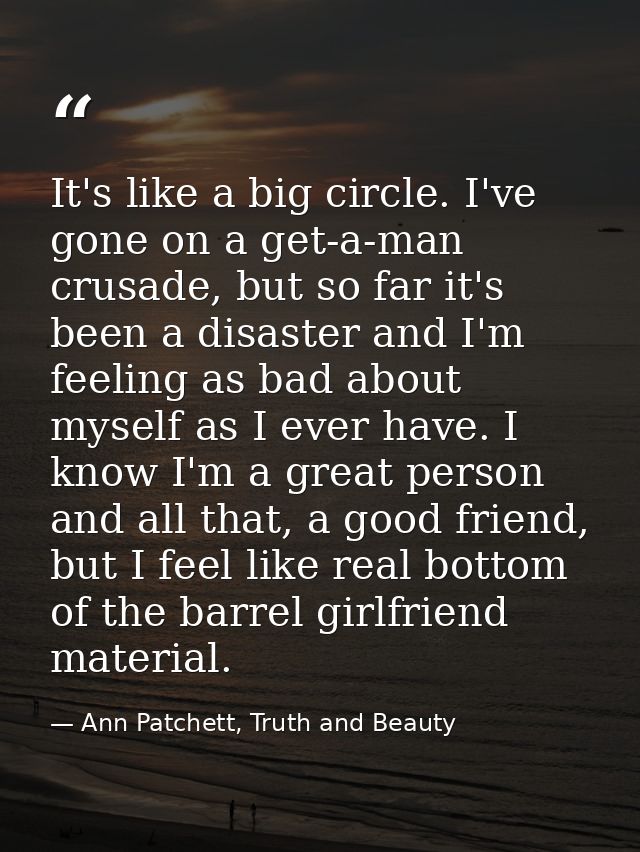 It's like a big circle. I've gone on a get-a-man crusade, but so far it's been a disaster and I'm feeling as bad about m — Ann Patchett, Truth and Beauty