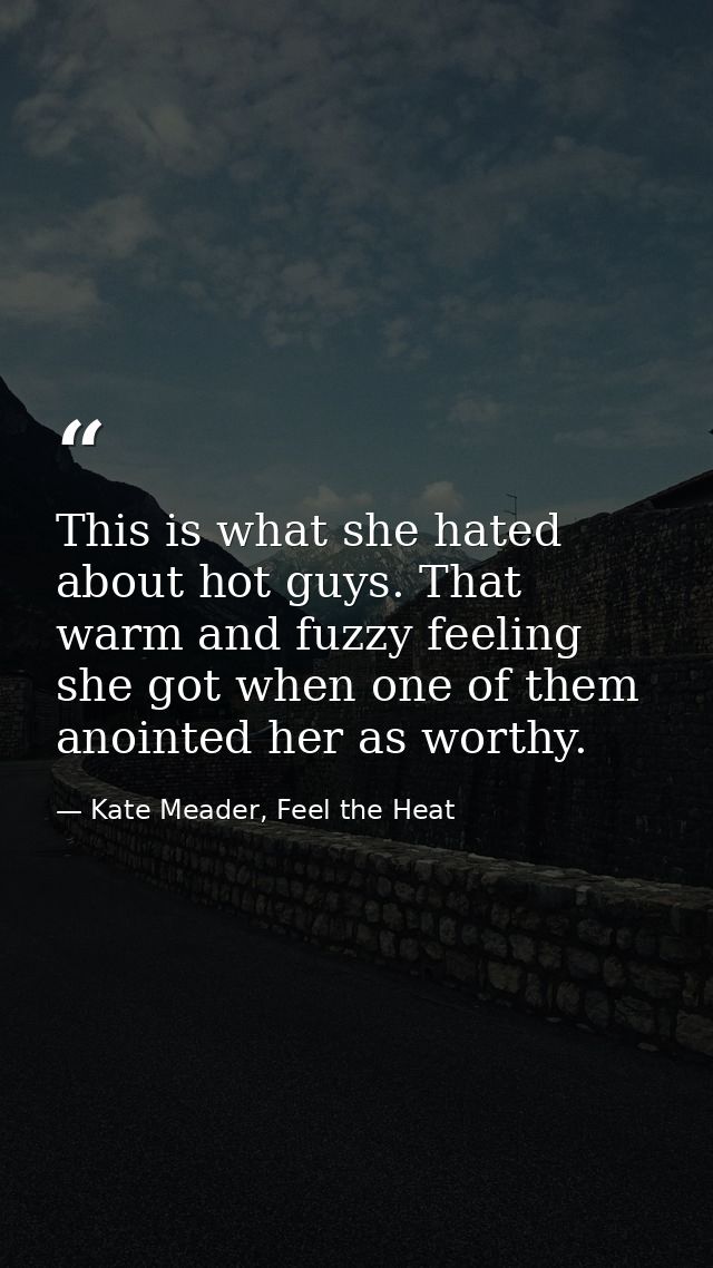 This is what she hated about hot guys. That warm and fuzzy feeling she got when one of them anointed her as worthy. — Kate Meader, Feel the Heat
