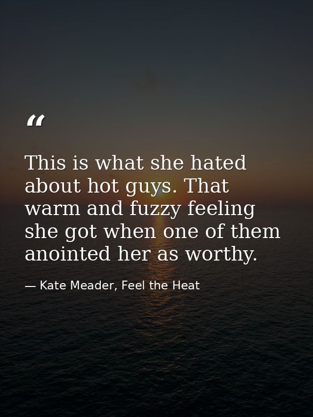 This is what she hated about hot guys. That warm and fuzzy feeling she got when one of them anointed her as worthy. — Kate Meader, Feel the Heat