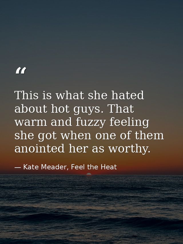 This is what she hated about hot guys. That warm and fuzzy feeling she got when one of them anointed her as worthy. — Kate Meader, Feel the Heat
