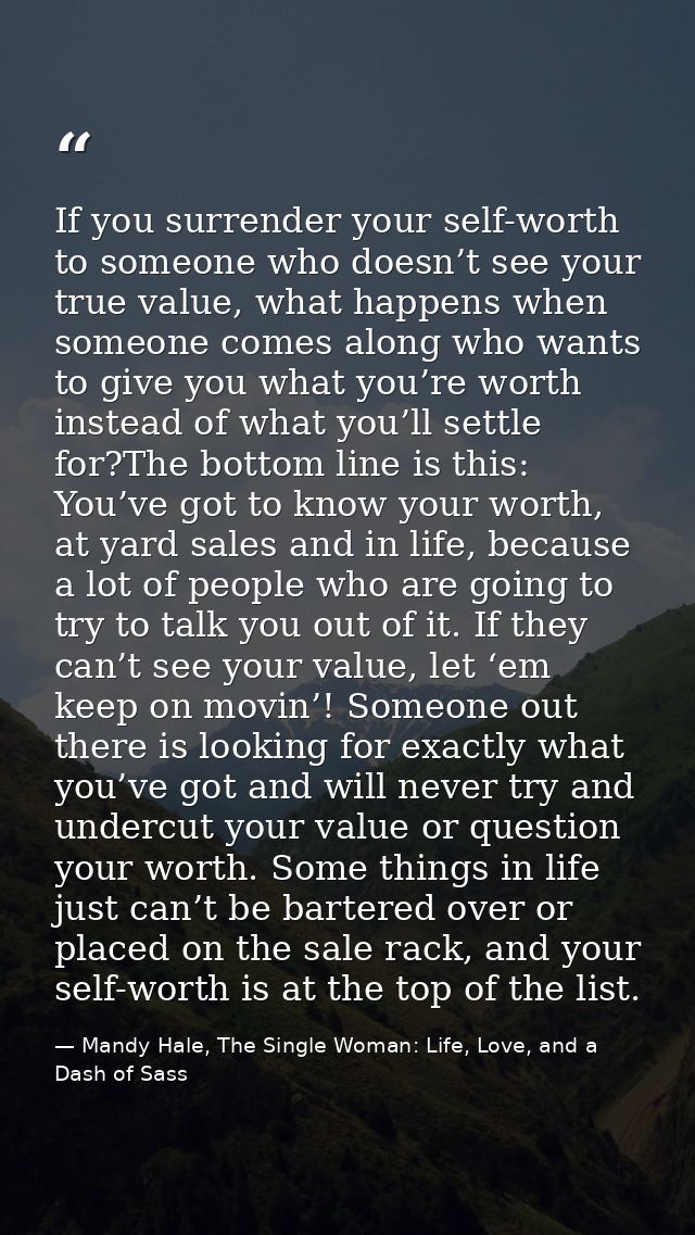 If you surrender your self-worth to someone who doesn’t see your true value, what happens when someone comes along who w — Mandy Hale, The Single Woman: Life, Love, and a Dash of Sass