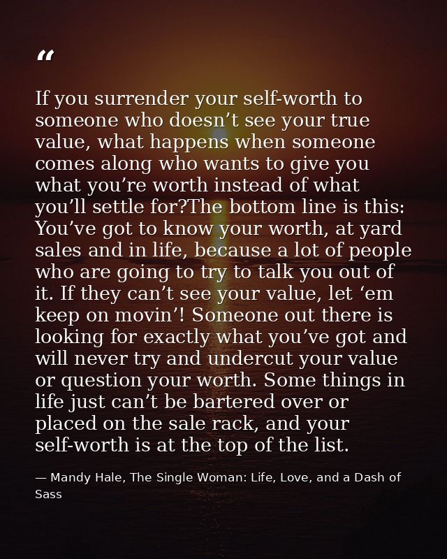 If you surrender your self-worth to someone who doesn’t see your true value, what happens when someone comes along who w — Mandy Hale, The Single Woman: Life, Love, and a Dash of Sass