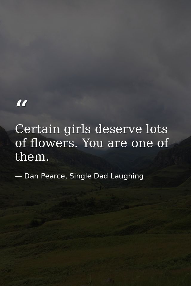 Certain girls deserve lots of flowers. You are one of them. — Dan Pearce, Single Dad Laughing