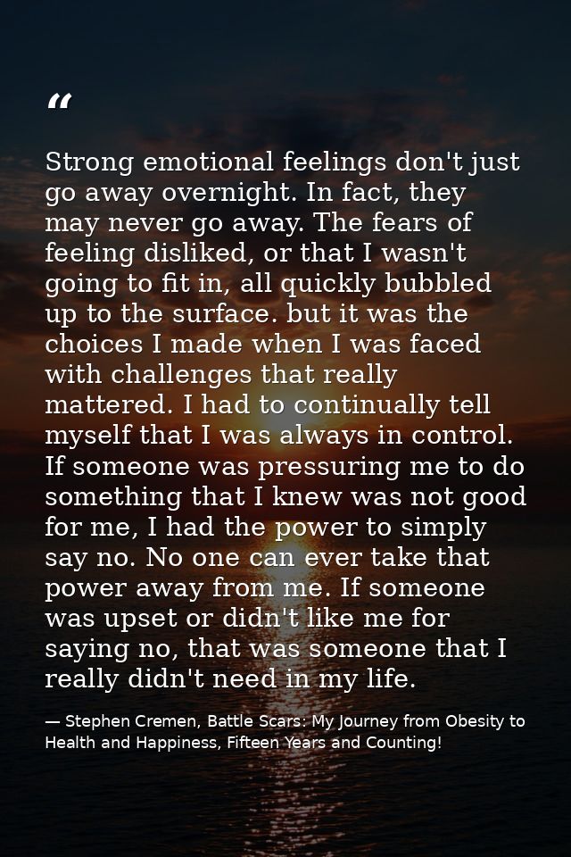 Strong emotional feelings don't just go away overnight. In fact, they may never go away. The fears of feeling disliked,  — Stephen Cremen, Battle Scars: My Journey from Obesity to Health and Happiness, Fifteen Years and Counting!