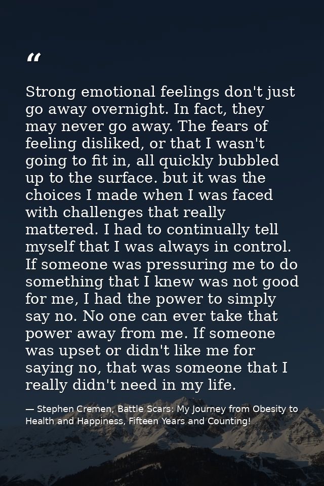 Strong emotional feelings don't just go away overnight. In fact, they may never go away. The fears of feeling disliked,  — Stephen Cremen, Battle Scars: My Journey from Obesity to Health and Happiness, Fifteen Years and Counting!