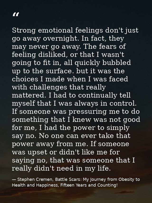 Strong emotional feelings don't just go away overnight. In fact, they may never go away. The fears of feeling disliked,  — Stephen Cremen, Battle Scars: My Journey from Obesity to Health and Happiness, Fifteen Years and Counting!
