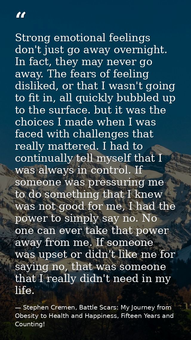 Strong emotional feelings don't just go away overnight. In fact, they may never go away. The fears of feeling disliked,  — Stephen Cremen, Battle Scars: My Journey from Obesity to Health and Happiness, Fifteen Years and Counting!