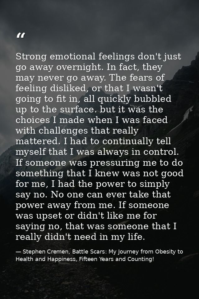 Strong emotional feelings don't just go away overnight. In fact, they may never go away. The fears of feeling disliked,  — Stephen Cremen, Battle Scars: My Journey from Obesity to Health and Happiness, Fifteen Years and Counting!