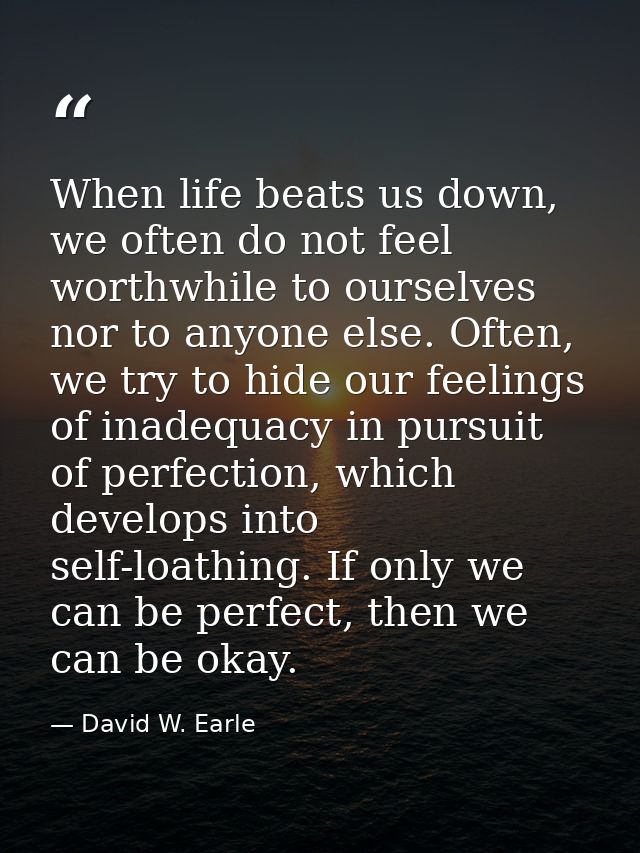 When life beats us down, we often do not feel worthwhile to ourselves nor to anyone else. Often, we try to hide our feel — David W. Earle