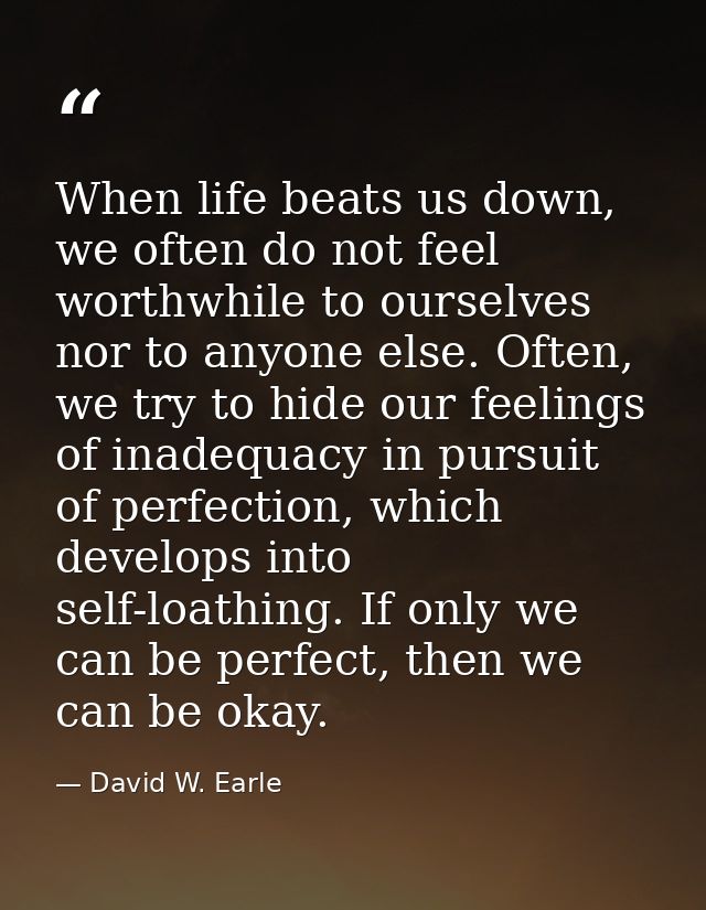 When life beats us down, we often do not feel worthwhile to ourselves nor to anyone else. Often, we try to hide our feel — David W. Earle