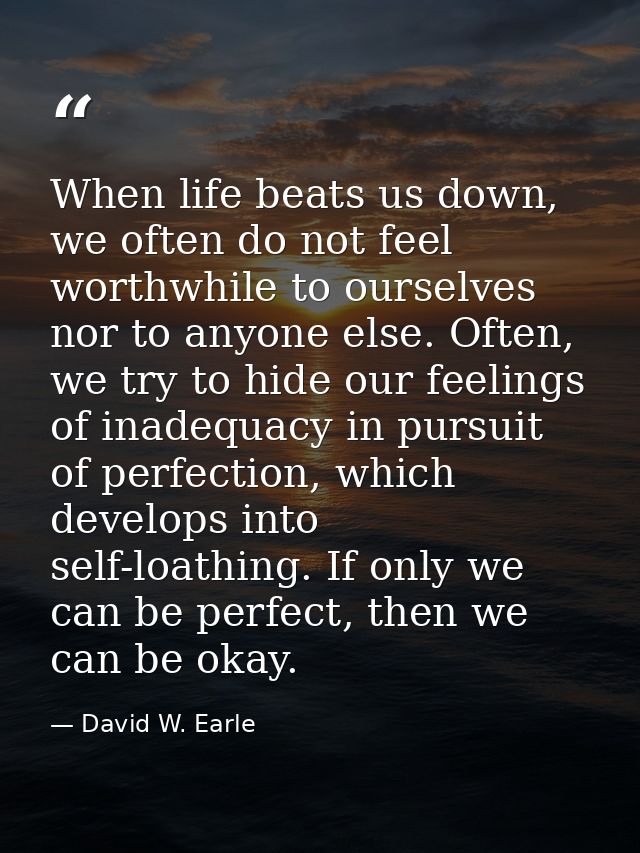 When life beats us down, we often do not feel worthwhile to ourselves nor to anyone else. Often, we try to hide our feel — David W. Earle