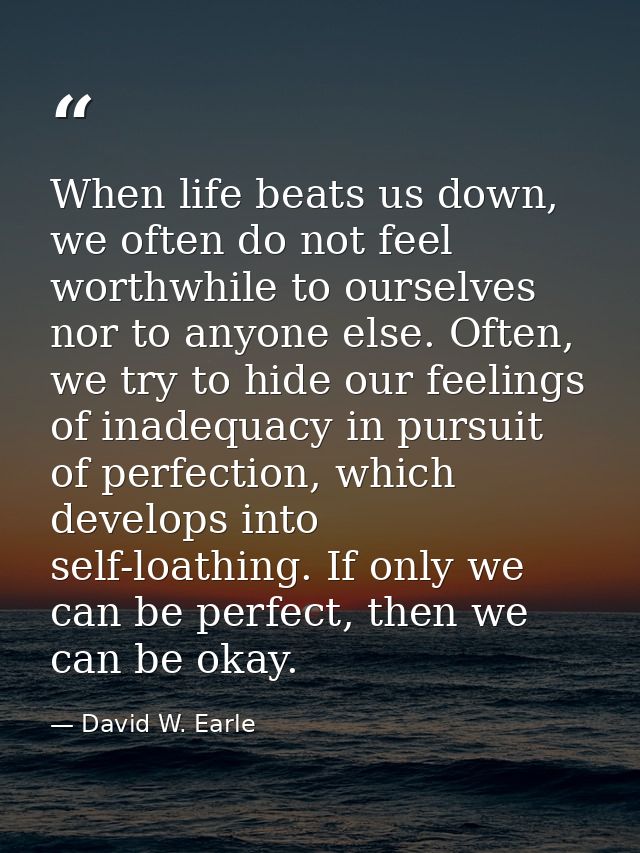 When life beats us down, we often do not feel worthwhile to ourselves nor to anyone else. Often, we try to hide our feel — David W. Earle