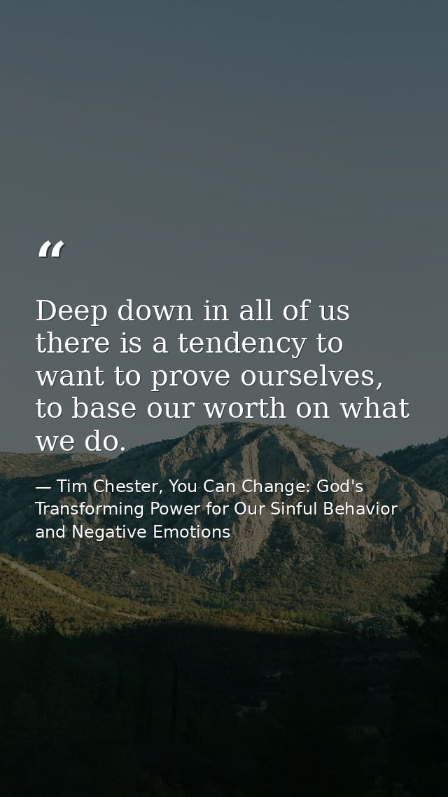 Deep down in all of us there is a tendency to want to prove ourselves, to base our worth on what we do. — Tim Chester, You Can Change: God's Transforming Power for Our Sinful Behavior and Negative Emotions