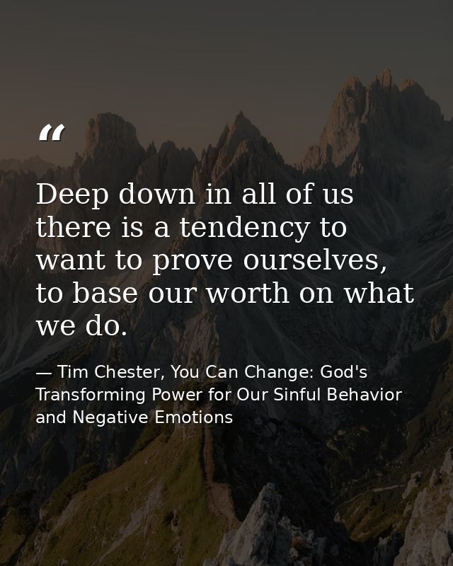 Deep down in all of us there is a tendency to want to prove ourselves, to base our worth on what we do. — Tim Chester, You Can Change: God's Transforming Power for Our Sinful Behavior and Negative Emotions