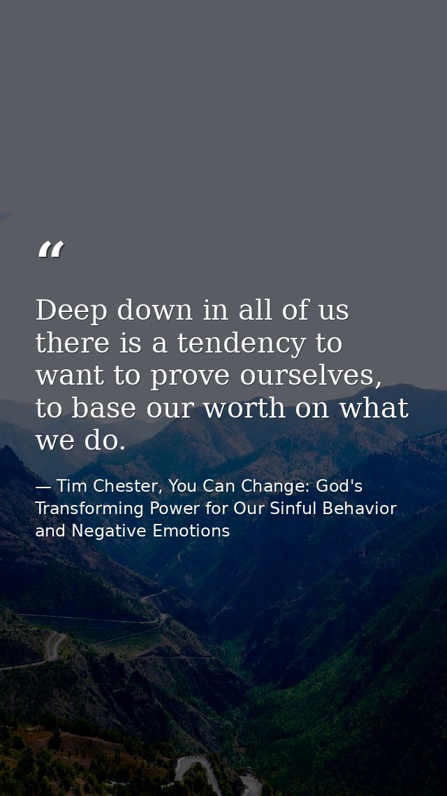 Deep down in all of us there is a tendency to want to prove ourselves, to base our worth on what we do. — Tim Chester, You Can Change: God's Transforming Power for Our Sinful Behavior and Negative Emotions