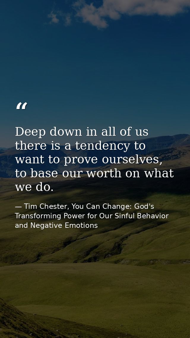 Deep down in all of us there is a tendency to want to prove ourselves, to base our worth on what we do. — Tim Chester, You Can Change: God's Transforming Power for Our Sinful Behavior and Negative Emotions