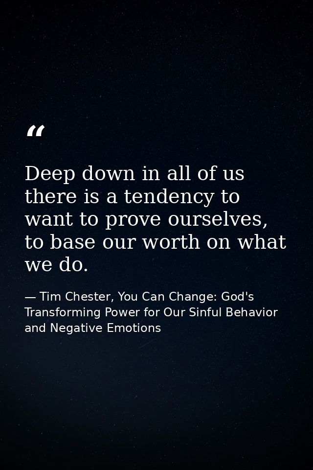Deep down in all of us there is a tendency to want to prove ourselves, to base our worth on what we do. — Tim Chester, You Can Change: God's Transforming Power for Our Sinful Behavior and Negative Emotions