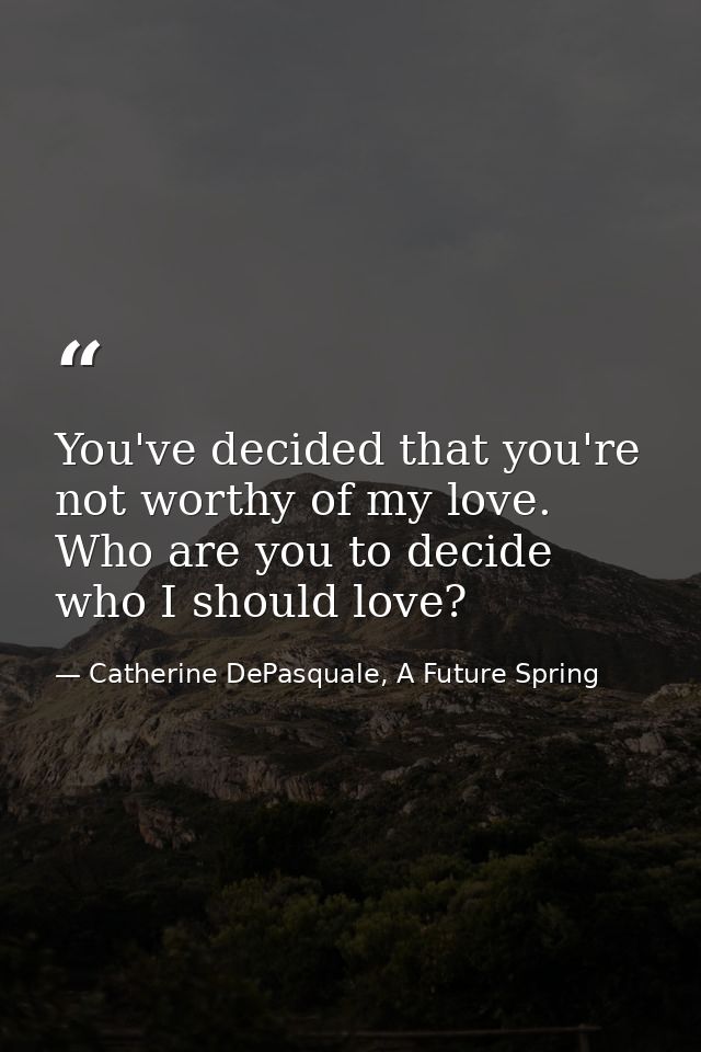 You've decided that you're not worthy of my love. Who are you to decide who I should love? — Catherine DePasquale, A Future Spring