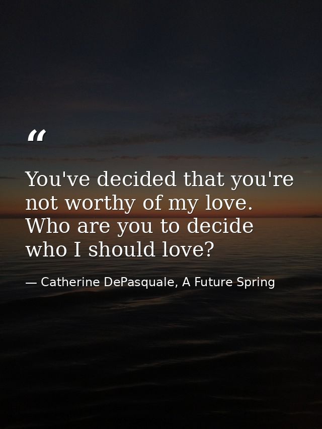You've decided that you're not worthy of my love. Who are you to decide who I should love? — Catherine DePasquale, A Future Spring