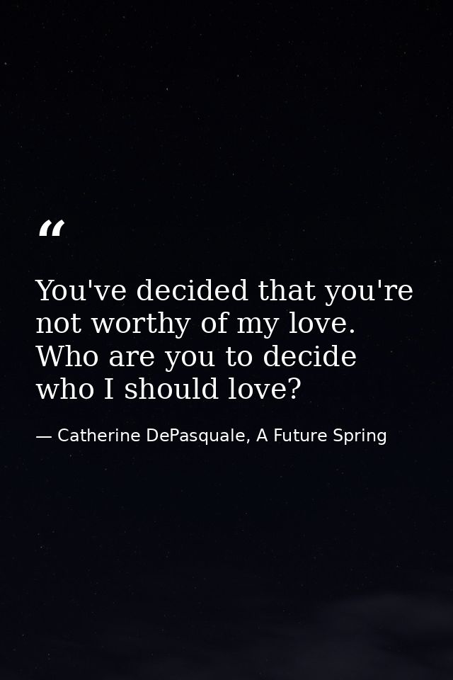 You've decided that you're not worthy of my love. Who are you to decide who I should love? — Catherine DePasquale, A Future Spring