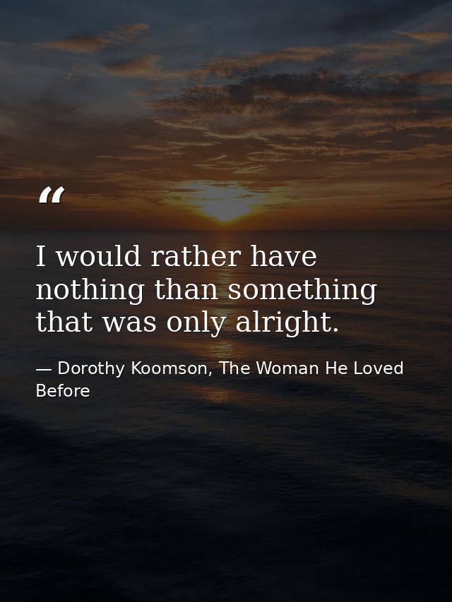 I would rather have nothing than something that was only alright. — Dorothy Koomson, The Woman He Loved Before