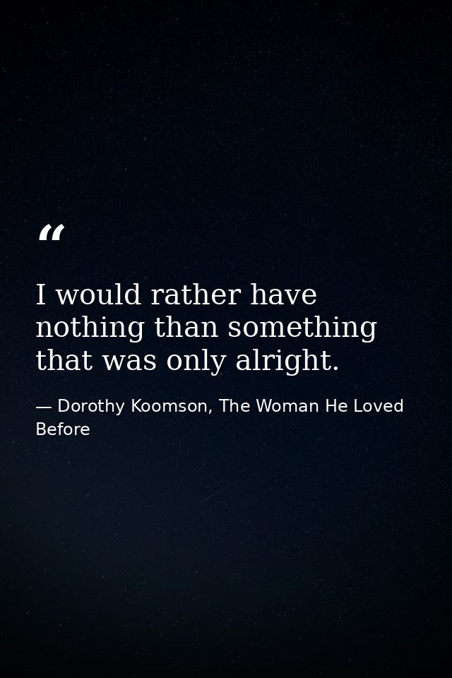 I would rather have nothing than something that was only alright. — Dorothy Koomson, The Woman He Loved Before
